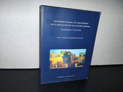 83- Actividades Festivas De Esparcimiento De Una Sociedad Moderna. Guadalajara 1746-1814 - Marco Antonio Delgadillo Guerrero - Universidad De Guadalajara, Primera Edición 2009