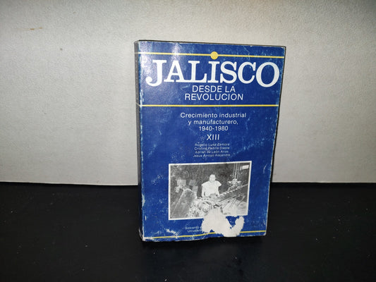 201- Jalisco Desde La Revolución. Crecimiento Industrial Y Manufacturero 1940-1980, Xiii - Rogelio Luna Zamora, Cristina Padilla Dieste, Jesús Arrollo Alejandre - Universidad De Guadalajara. Primera Edición 1988